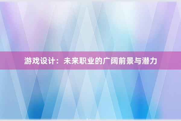 游戏设计：未来职业的广阔前景与潜力