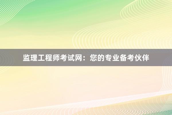 监理工程师考试网：您的专业备考伙伴