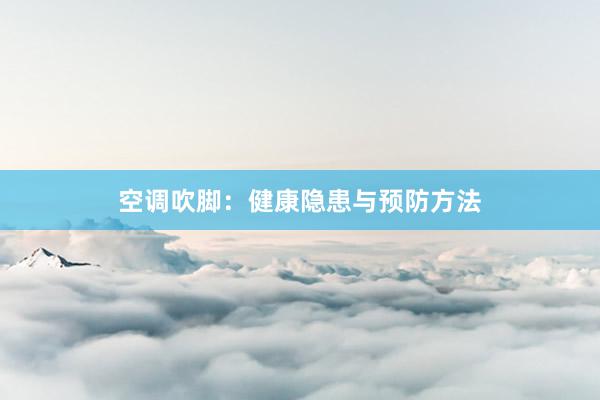 空调吹脚：健康隐患与预防方法